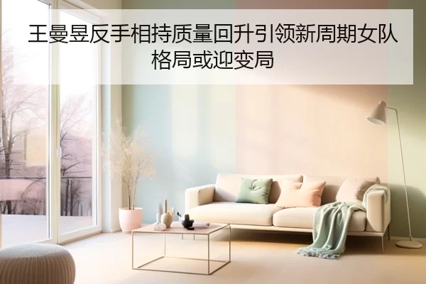 王曼昱反手相持质量回升引领新周期女队格局或迎变局